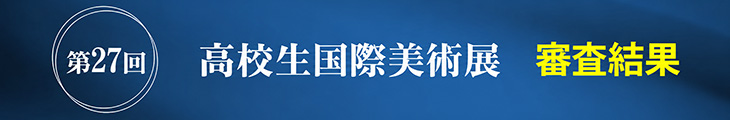 第27回 高校生国際美術展 審査結果を発表